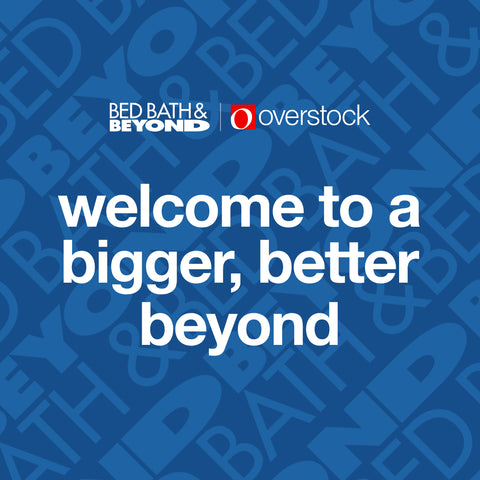The Brand you love is back. And we are with them. Overstock is now Bed Bath & Beyond