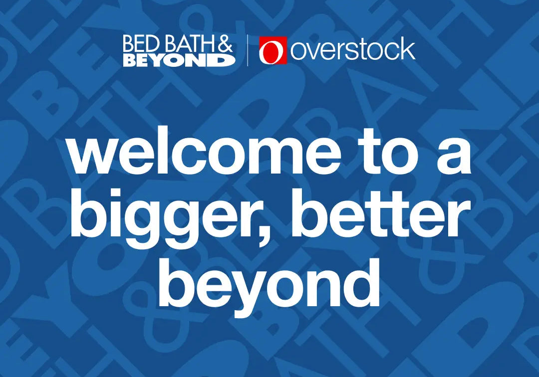 The Brand you love is back. And we are with them. Overstock is now Bed Bath & Beyond